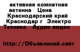 активная комнатная аетенна › Цена ­ 600 - Краснодарский край, Краснодар г. Электро-Техника » Аудио-видео   